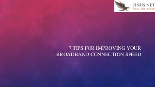 7 TIPS FOR IMPROVING YOUR
BROADBAND CONNECTION SPEED
 
