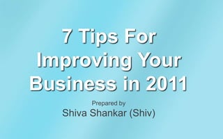 7 Tips For Improving Your Business in 2011 Prepared by Shiva Shankar (Shiv) 