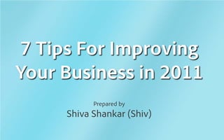 7 Tips For Improving
Your Business in 2011
           Prepared by
     Shiva Shankar (Shiv)
 