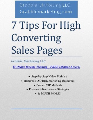 7 Tips For High Converting Sales Pages 
Grabble Marketing LLC. 
#1 Online Income Training – FREE Lifetime Access! 
 Step-By-Step Video Training 
 Hundreds Of FREE Marketing Resources 
 Private VIP Methods 
 Proven Online Income Strategies 
 & MUCH MORE! 
 