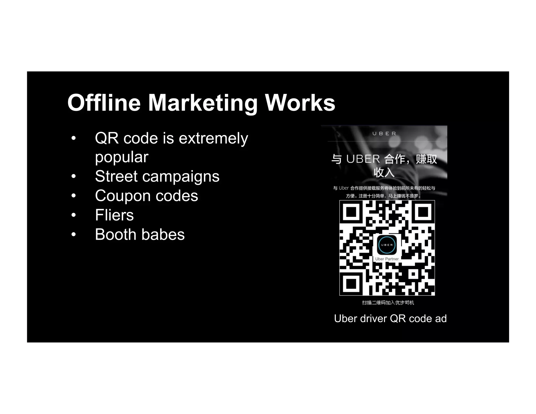 Offline Marketing Works
•  QR code is extremely
popular
•  Street campaigns
•  Coupon codes
•  Fliers
•  Booth babes
Uber driver QR code ad
 