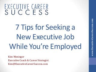 Kim Meninger
Executive Coach & Career Strategist
Kim@ExecutiveCareerSuccess.com

www.ExecutiveCareerSuccess.com

7 Tips for Seeking a
New Executive Job
While You’re Employed

 