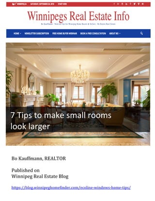 7	Tips	to	make	small	rooms	
look	larger		
	
Bo	Kauffmann,	REALTOR	
	
Published	on	
Winnipeg	Real	Estate	Blog	
	
https://blog.winnipeghomefinder.com/ecoline-windows-home-tips/	
 