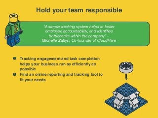 “A simple tracking system helps to foster
employee accountability, and identifies
bottlenecks within the company” -
Michelle Zatlyn, Co-founder of CloudFlare
5
Tracking engagement and task completion
helps your business run as efficiently as
possible
Find an online reporting and tracking tool to
fit your needs
Hold your team responsible
 