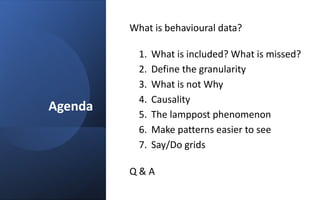 Agenda
What is behavioural data?
1. What is included? What is missed?
2. Define the granularity
3. What is not Why
4. Caus...