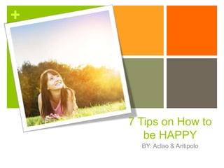 +
7 Tips on How to
be HAPPY
BY: Aclao & Antipolo
 