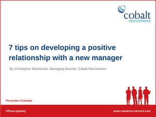 7 tips on developing a positive
relationship with a new manager
By Christopher Mackenzie, Managing Director, Cobalt Recruitment
 