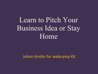 Learn to Pitch Your Business Idea or Stay Home Johan Amilin for webcamp KK 