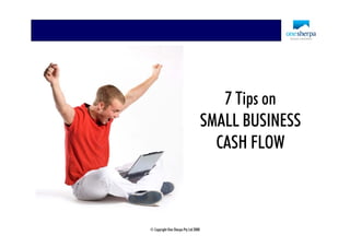 7 Tips on
                                      SMALL BUSINESS
                                        CASH FLOW



© Copyright One Sherpa Pty Ltd 2008
 