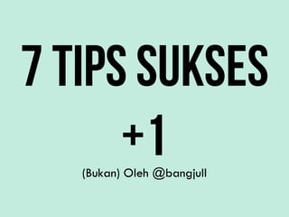 7 TIPS SUKSES
      +1
   (Bukan) Oleh @bangjull
 