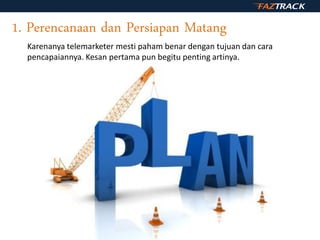 1. Perencanaan dan Persiapan Matang
Karenanya telemarketer mesti paham benar dengan tujuan dan cara
pencapaiannya. Kesan pertama pun begitu penting artinya.
 