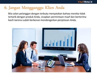 6. Jangan Mengganggu Klien Anda
Bila calon pelanggan dengan terbuka menyatakan bahwa mereka tidak
tertarik dengan produk Anda, Ucapkan permintaan maaf dan berterima
kasih karena sudah berkenan mendengarkan penjelasan Anda.
 