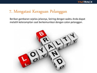 7. Mengatasi Keraguan Pelanggan
Berikan gambaran sejelas-jelasnya, Seiring dengan waktu Anda dapat
melatih keterampilan saat berkomunikasi dengan calon pelanggan.
 