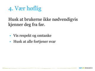 4. Vær høflig
Husk at brukerne ikke nødvendigvis
kjenner deg fra før.
• Vis respekt og omtanke
• Husk at alle fortjener svar
 
