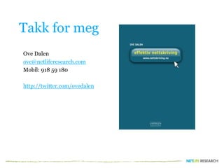 Takk for meg
Ove Dalen
ove@netliferesearch.com
Mobil: 918 59 180
http://twitter.com/ovedalen
 