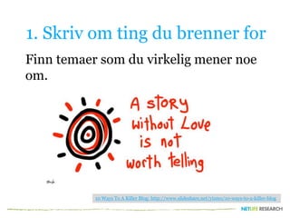 1. Skriv om ting du brenner for
Finn temaer som du virkelig mener noe
om.
10 Ways To A Killer Blog: http://www.slideshare.net/yizmo/10-ways-to-a-killer-blog
 