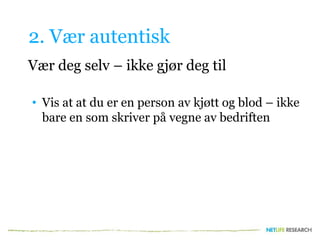 2. Vær autentisk
Vær deg selv – ikke gjør deg til
• Vis at at du er en person av kjøtt og blod – ikke
bare en som skriver på vegne av bedriften
 