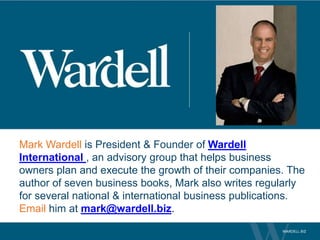 Mark Wardell is President & Founder of Wardell
International , an advisory group that helps business
owners plan and execute the growth of their companies. The
author of seven business books, Mark also writes regularly
for several national & international business publications.
Email him at mark@wardell.biz.
 