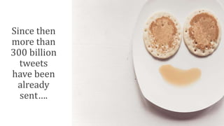 Since then
more than
300 billion
tweets
have been
already
sent….
 