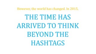 However, the world has changed. In 2015,
THE TIME HAS
ARRIVED TO THINK
BEYOND THE
HASHTAGS
 