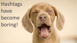 Hashtags
have
become
boring!
 
