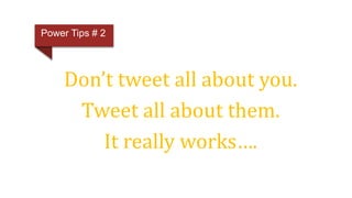 Don’t tweet all about you.
Tweet all about them.
It really works….
Power Tips # 2
 