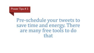 Pre-schedule your tweets to
save time and energy. There
are many free tools to do
that
Power Tips # 3
 