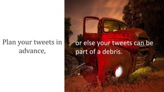 Plan your tweets in
advance,
or else your tweets can be
part of a debris.
 