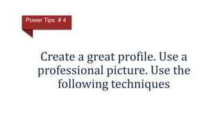 Create a great profile. Use a
professional picture. Use the
following techniques
Power Tips # 4
 