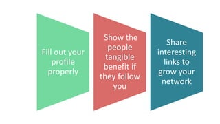 Fill out your
profile
properly
Show the
people
tangible
benefit if
they follow
you
Share
interesting
links to
grow your
network
 