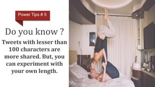 Do you know ?
Tweets with lesser than
100 characters are
more shared. But, you
can experiment with
your own length.
Power Tips # 5
 