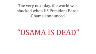 The very next day, the world was
shocked when US President Barak
Obama announced
“OSAMA IS DEAD”
 