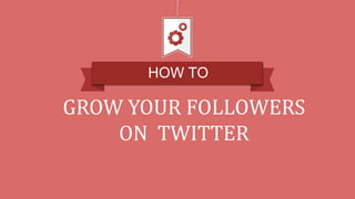 HOW TO
GROW YOUR FOLLOWERS
ON TWITTER
 