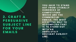 2. CRAFT A
PERSUASIVE
SUBJECT LINE
FOR YOUR
EMAILS
YOU HAVE TO STAND
OUT FROM LITERALLY
HUNDREDS OF
COMPETITORS
WHICH ARE THE
COMMERCIAL
EMAILS. THE MOST
EFFECTIVE WAY TO
ACCOMPLISH THAT
IS TO STAND OUT
WITH AN
ABSOLUTELY
RELEVANT SUBJECT
LINE.
 