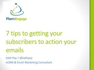 7 tips to getting your
subscribers to action your
emails
Kath Pay | @kathpay
eCRM & Email Marketing Consultant
 