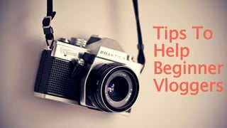 Tips To
Help
Beginner
Vloggers
 