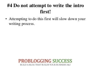 #4 Do not attempt to write the intro
first!
• Attempting to do this first will slow down your
writing process.
 