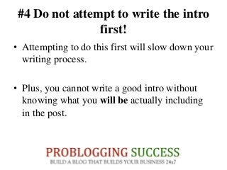#4 Do not attempt to write the intro
first!
• Attempting to do this first will slow down your
writing process.
• Plus, you cannot write a good intro without
knowing what you will be actually including
in the post.
 