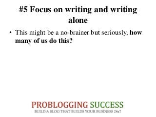 #5 Focus on writing and writing
alone
• This might be a no-brainer but seriously, how
many of us do this?
 