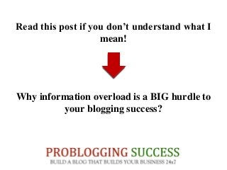 Read this post if you don’t understand what I
mean!
Why information overload is a BIG hurdle to
your blogging success?
 