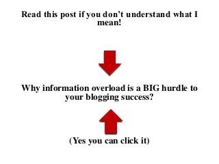 Read this post if you don’t understand what I
mean!
Why information overload is a BIG hurdle to
your blogging success?
(Yes you can click it)
 
