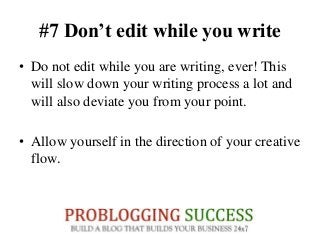 #7 Don’t edit while you write
• Do not edit while you are writing, ever! This
will slow down your writing process a lot and
will also deviate you from your point.
• Allow yourself in the direction of your creative
flow.
 