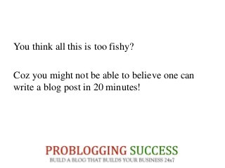 You think all this is too fishy?
Coz you might not be able to believe one can
write a blog post in 20 minutes!
 