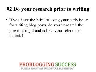 #2 Do your research prior to writing
• If you have the habit of using your early hours
for writing blog posts, do your research the
previous night and collect your reference
material.
 