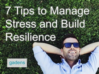 7 Tips to Manage
Stress and Build
Resilience
 