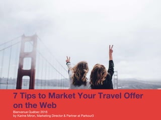 7 Tips to Market Your Travel Offer
on the Web
Bienvenue Québec 2016
by Karine Miron, Marketing Director & Partner at Parkour3
 