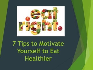 7 Tips to Motivate
Yourself to Eat
Healthier
 
