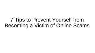 7 Tips to Prevent Yourself from
Becoming a Victim of Online Scams
 
