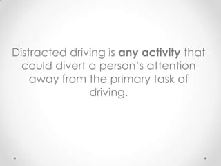 Distracted driving is any activity that
  could divert a person’s attention
    away from the primary task of
               driving.
 