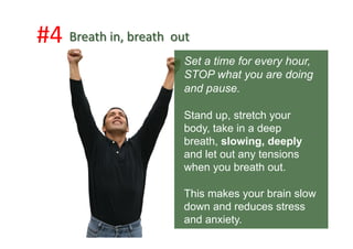 #4	
  
Set a time for every hour,
STOP what you are doing
and pause.
Stand up, stretch your
body, take in a deep
breath, s...